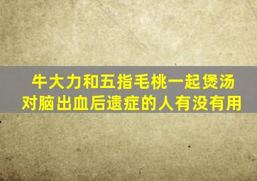 牛大力和五指毛桃一起煲汤对脑出血后遗症的人有没有用