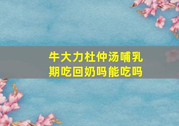 牛大力杜仲汤哺乳期吃回奶吗能吃吗