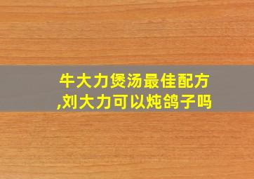 牛大力煲汤最佳配方,刘大力可以炖鸽子吗