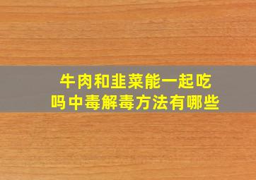 牛肉和韭菜能一起吃吗中毒解毒方法有哪些