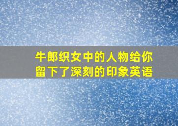 牛郎织女中的人物给你留下了深刻的印象英语