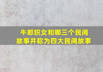 牛郎织女和哪三个民间故事并称为四大民间故事