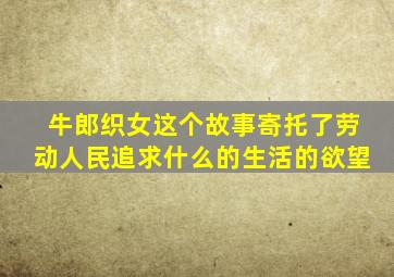 牛郎织女这个故事寄托了劳动人民追求什么的生活的欲望