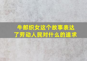 牛郎织女这个故事表达了劳动人民对什么的追求