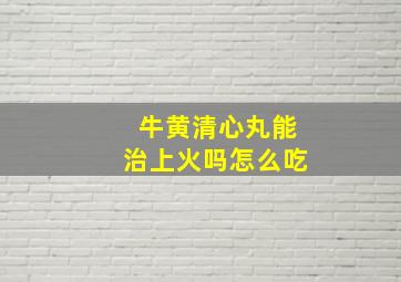 牛黄清心丸能治上火吗怎么吃