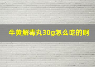 牛黄解毒丸30g怎么吃的啊