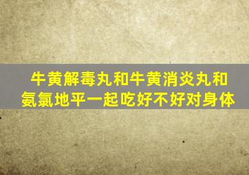 牛黄解毒丸和牛黄消炎丸和氨氯地平一起吃好不好对身体