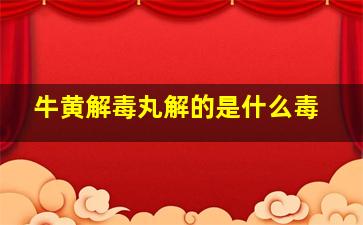 牛黄解毒丸解的是什么毒