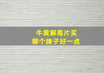 牛黄解毒片买哪个牌子好一点