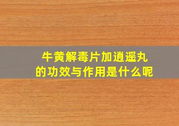 牛黄解毒片加逍遥丸的功效与作用是什么呢