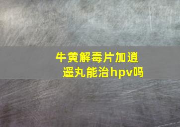 牛黄解毒片加逍遥丸能治hpv吗