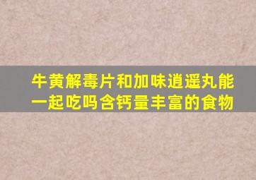 牛黄解毒片和加味逍遥丸能一起吃吗含钙量丰富的食物