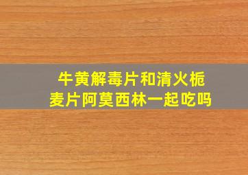 牛黄解毒片和清火栀麦片阿莫西林一起吃吗