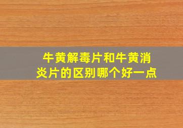 牛黄解毒片和牛黄消炎片的区别哪个好一点