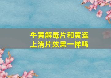 牛黄解毒片和黄连上清片效果一样吗