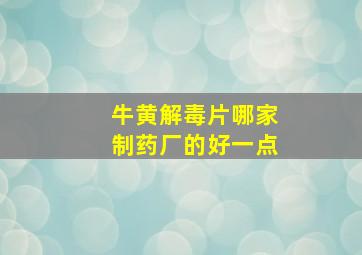 牛黄解毒片哪家制药厂的好一点