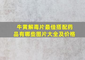 牛黄解毒片最佳搭配药品有哪些图片大全及价格