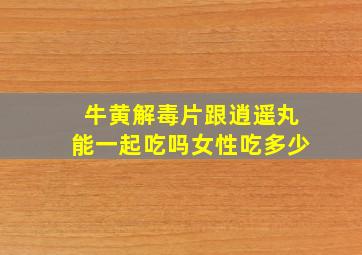 牛黄解毒片跟逍遥丸能一起吃吗女性吃多少