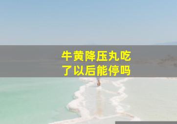 牛黄降压丸吃了以后能停吗