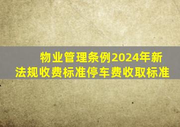 物业管理条例2024年新法规收费标准停车费收取标准