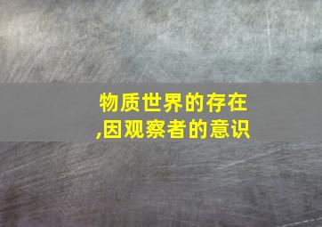 物质世界的存在,因观察者的意识