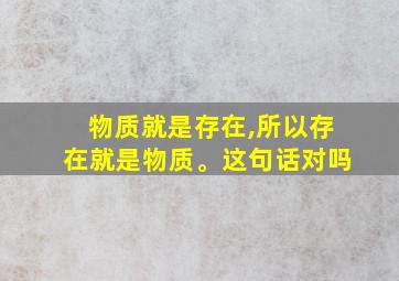 物质就是存在,所以存在就是物质。这句话对吗