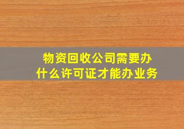 物资回收公司需要办什么许可证才能办业务