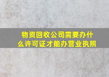 物资回收公司需要办什么许可证才能办营业执照