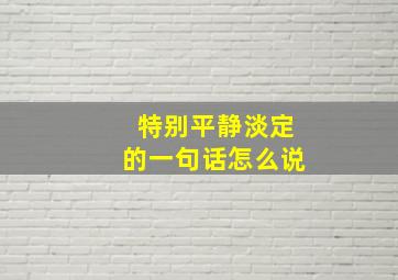 特别平静淡定的一句话怎么说