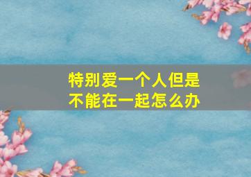 特别爱一个人但是不能在一起怎么办