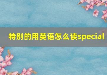 特别的用英语怎么读special