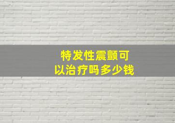 特发性震颤可以治疗吗多少钱