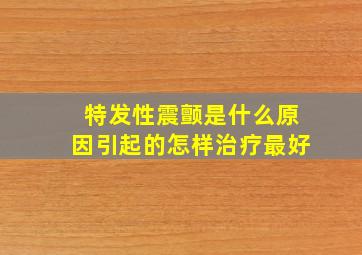 特发性震颤是什么原因引起的怎样治疗最好