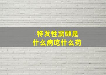 特发性震颤是什么病吃什么药