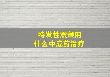 特发性震颤用什么中成药治疗