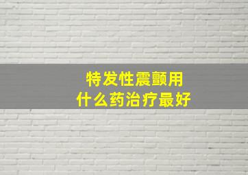 特发性震颤用什么药治疗最好