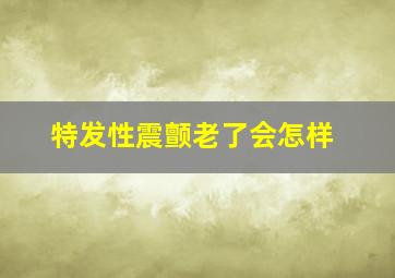 特发性震颤老了会怎样