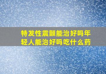 特发性震颤能治好吗年轻人能治好吗吃什么药