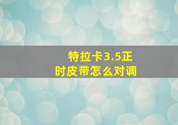 特拉卡3.5正时皮带怎么对调