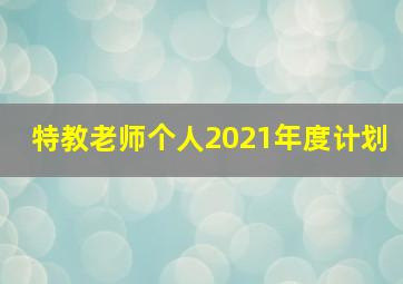 特教老师个人2021年度计划