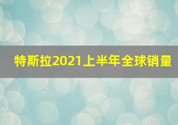 特斯拉2021上半年全球销量