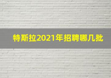 特斯拉2021年招聘哪几批