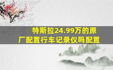 特斯拉24.99万的原厂配置行车记录仪吗配置