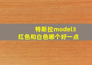 特斯拉model3红色和白色哪个好一点