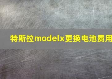 特斯拉modelx更换电池费用