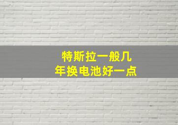 特斯拉一般几年换电池好一点