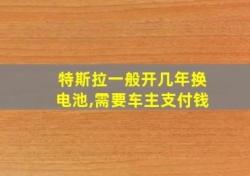 特斯拉一般开几年换电池,需要车主支付钱