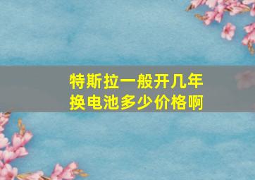 特斯拉一般开几年换电池多少价格啊