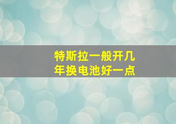 特斯拉一般开几年换电池好一点