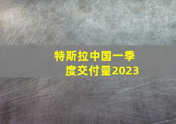 特斯拉中国一季度交付量2023